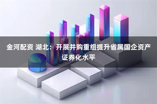 金河配资 湖北：开展并购重组提升省属国企资产证券化水平
