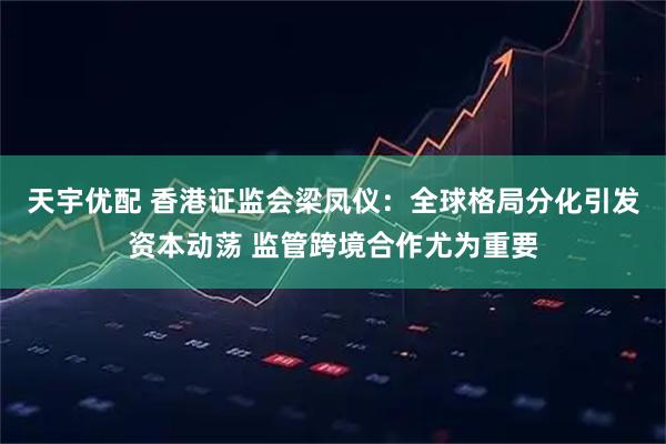 天宇优配 香港证监会梁凤仪：全球格局分化引发资本动荡 监管跨境合作尤为重要