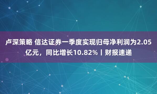 卢深策略 信达证券一季度实现归母净利润为2.05亿元，同比增长10.82%丨财报速递