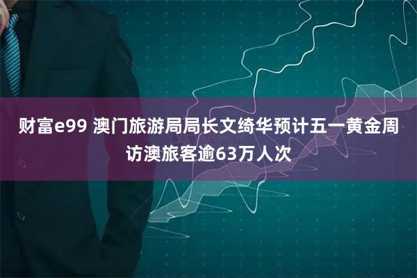 财富e99 澳门旅游局局长文绮华预计五一黄金周访澳旅客逾63万人次