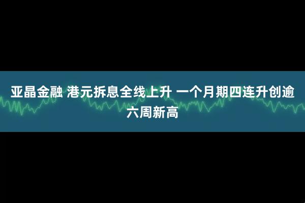 亚晶金融 港元拆息全线上升 一个月期四连升创逾六周新高