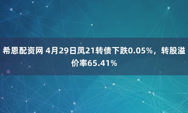 希恩配资网 4月29日凤21转债下跌0.05%，转股溢价率65.41%