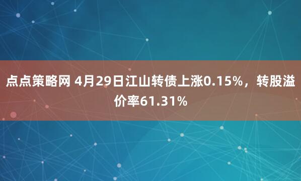 点点策略网 4月29日江山转债上涨0.15%，转股溢价率61.31%