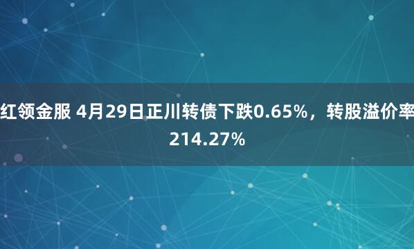红领金服 4月29日正川转债下跌0.65%，转股溢价率214.27%