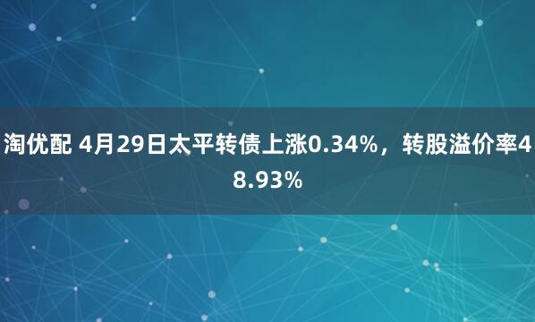 淘优配 4月29日太平转债上涨0.34%，转股溢价率48.93%