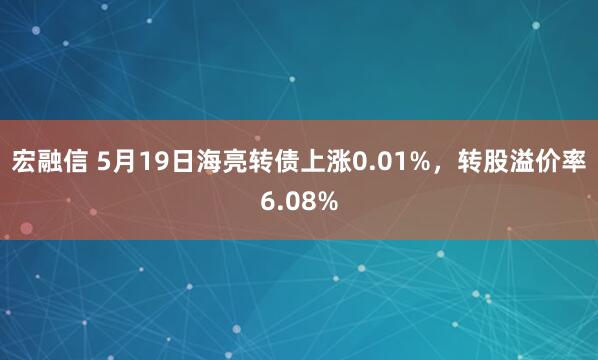 宏融信 5月19日海亮转债上涨0.01%，转股溢价率6.08%