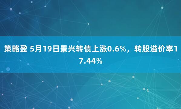 策略盈 5月19日景兴转债上涨0.6%，转股溢价率17.44%