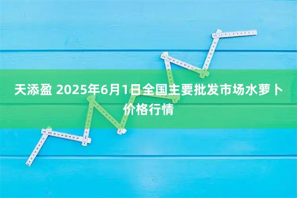 天添盈 2025年6月1日全国主要批发市场水萝卜价格行情