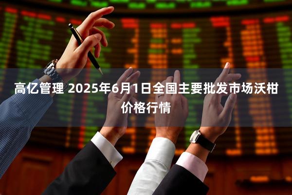高亿管理 2025年6月1日全国主要批发市场沃柑价格行情