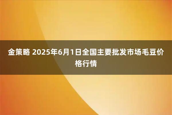 金策略 2025年6月1日全国主要批发市场毛豆价格行情