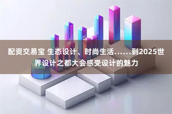 配资交易宝 生态设计、时尚生活……到2025世界设计之都大会感受设计的魅力