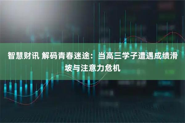 智慧财讯 解码青春迷途：当高三学子遭遇成绩滑坡与注意力危机