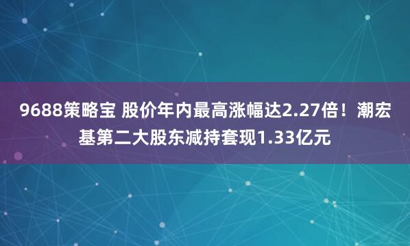 9688策略宝 股价年内最高涨幅达2.27倍！潮宏基第二大股东减持套现1.33亿元