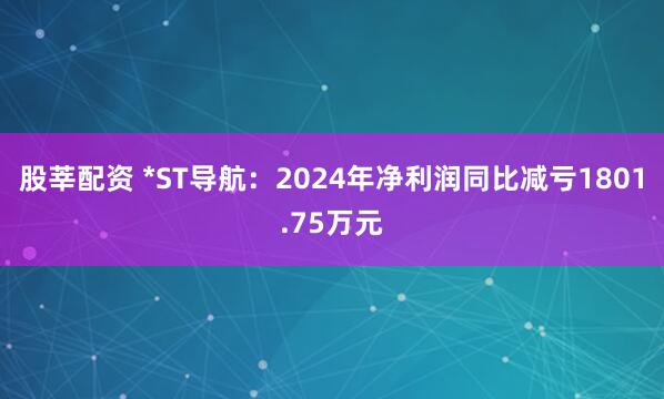 股莘配资 *ST导航：2024年净利润同比减亏1801.75万元
