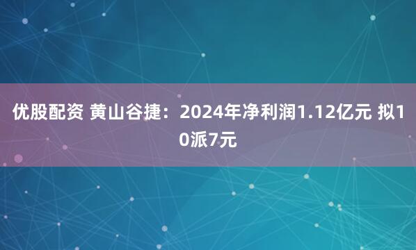 优股配资 黄山谷捷：2024年净利润1.12亿元 拟10派7元