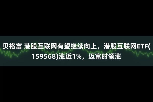 贝格富 港股互联网有望继续向上，港股互联网ETF(159568)涨近1%，迈富时领涨