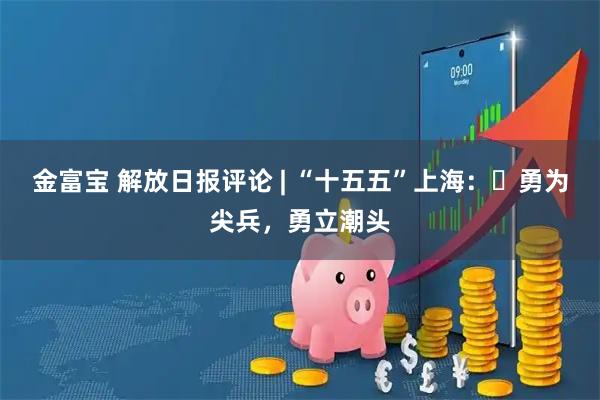 金富宝 解放日报评论 | “十五五”上海:勇为尖兵,勇立潮头