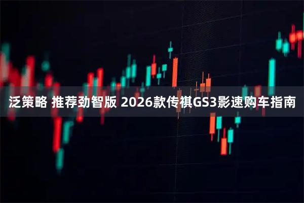 泛策略 推荐劲智版 2026款传祺GS3影速购车指南