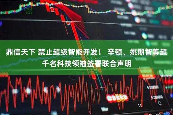 鼎信天下 禁止超级智能开发! 辛顿、姚期智等超千名科技领袖签署联合声明