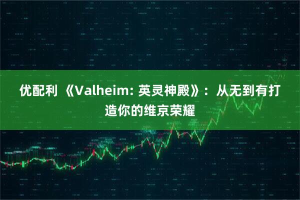优配利 《Valheim: 英灵神殿》:从无到有打造你的维京荣耀
