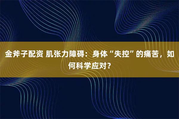 金斧子配资 肌张力障碍:身体“失控”的痛苦,如何科学应对?