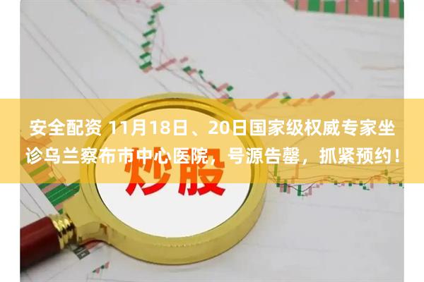 安全配资 11月18日、20日国家级权威专家坐诊乌兰察布市中心医院,号源告罄,抓紧预约!