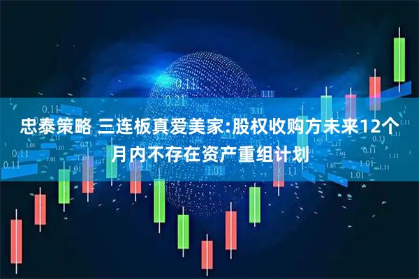 忠泰策略 三连板真爱美家:股权收购方未来12个月内不存在资产重组计划