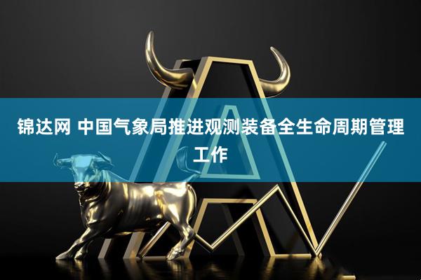 锦达网 中国气象局推进观测装备全生命周期管理工作