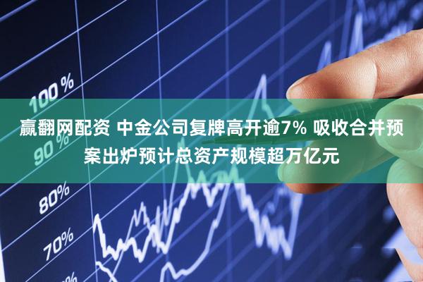 赢翻网配资 中金公司复牌高开逾7% 吸收合并预案出炉预计总资产规模超万亿元
