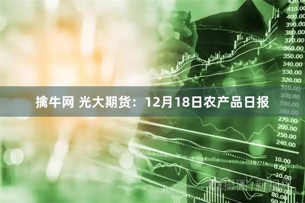 擒牛网 光大期货：12月18日农产品日报