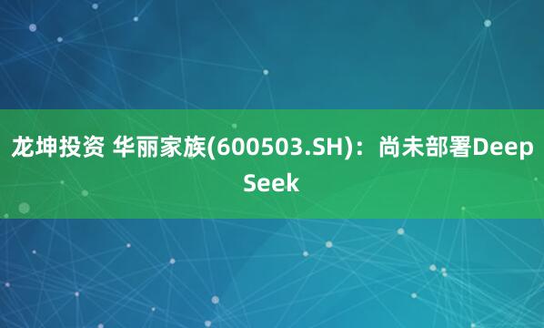 龙坤投资 华丽家族(600503.SH)：尚未部署DeepSeek