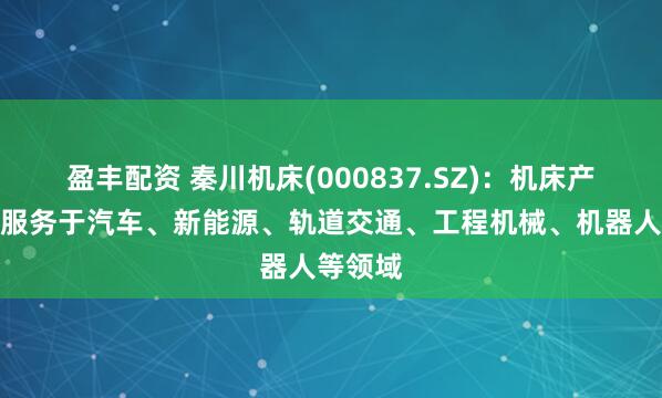 盈丰配资 秦川机床(000837.SZ)：机床产品广泛服务于汽车、新能源、轨道交通、工程机械、机器人等领域