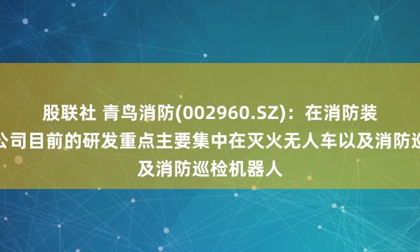 股联社 青鸟消防(002960.SZ)：在消防装备领域，公司目前的研发重点主要集中在灭火无人车以及消防巡检机器人