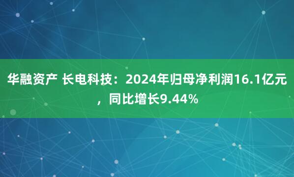华融资产 长电科技：2024年归母净利润16.1亿元，同比增长9.44%