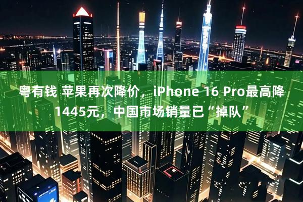 粤有钱 苹果再次降价，iPhone 16 Pro最高降1445元，中国市场销量已“掉队”