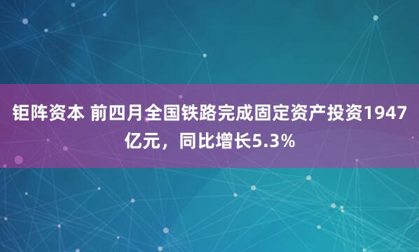 钜阵资本 前四月全国铁路完成固定资产投资1947亿元，同比增长5.3%