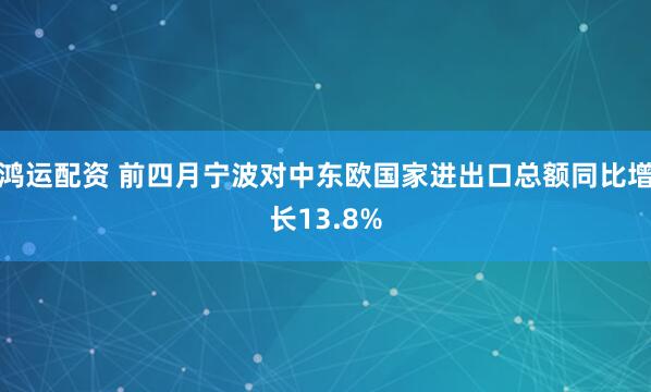 鸿运配资 前四月宁波对中东欧国家进出口总额同比增长13.8%