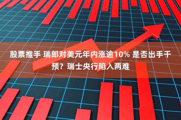 股票推手 瑞郎对美元年内涨逾10% 是否出手干预？瑞士央行陷入两难