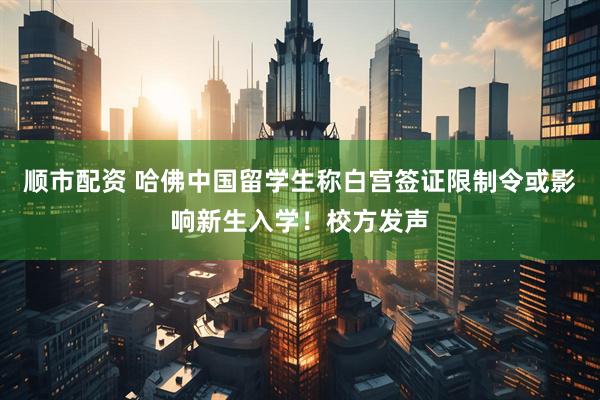 顺市配资 哈佛中国留学生称白宫签证限制令或影响新生入学！校方发声