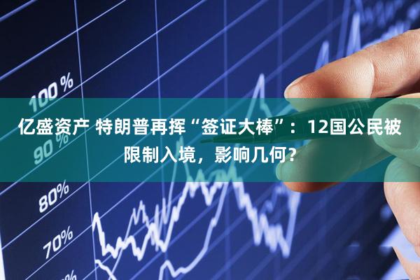亿盛资产 特朗普再挥“签证大棒”：12国公民被限制入境，影响几何？