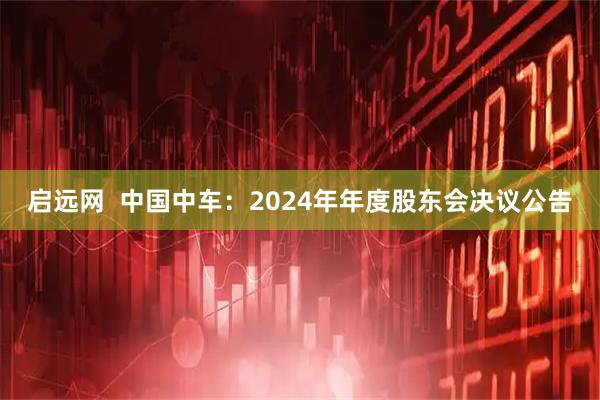 启远网  中国中车：2024年年度股东会决议公告