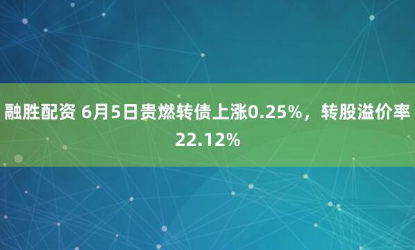 融胜配资 6月5日贵燃转债上涨0.25%,转股溢价率22.12%