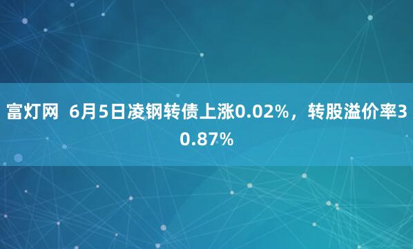 富灯网  6月5日凌钢转债上涨0.02%，转股溢价率30.87%