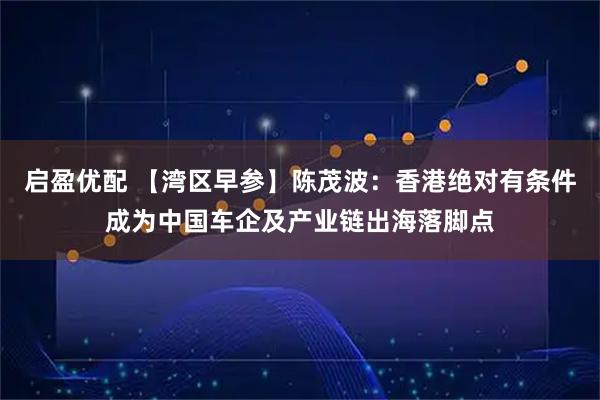 启盈优配 【湾区早参】陈茂波:香港绝对有条件成为中国车企及产业链出海落脚点