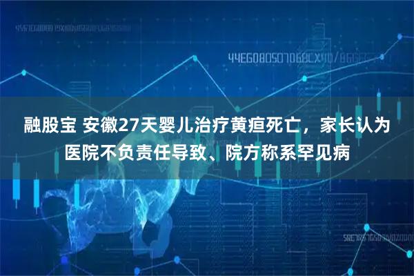 融股宝 安徽27天婴儿治疗黄疸死亡，家长认为医院不负责任导致、院方称系罕见病
