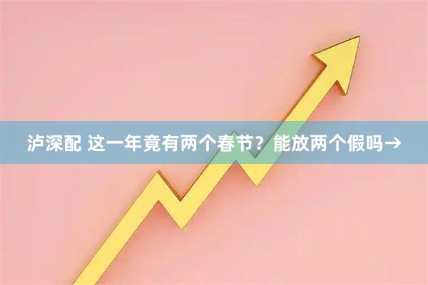泸深配 这一年竟有两个春节?能放两个假吗→