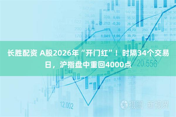长胜配资 A股2026年“开门红”!时隔34个交易日,沪指盘中重回4000点