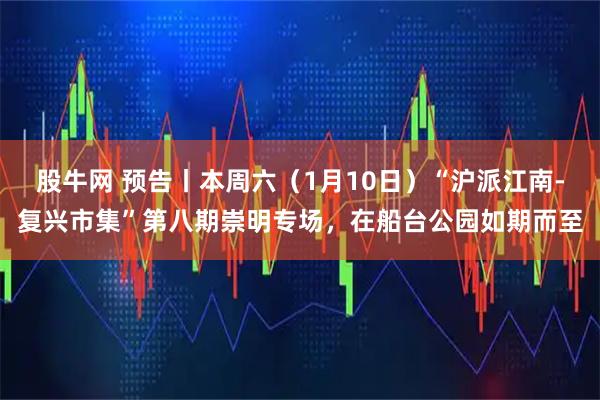 股牛网 预告丨本周六(1月10日)“沪派江南-复兴市集”第八期崇明专场,在船台公园如期而至